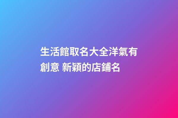 生活館取名大全洋氣有創意 新穎的店鋪名-第1張-店鋪起名-玄機派